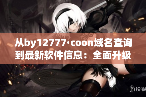 從by12777·coon域名查詢到最新軟件信息：全面升級(jí)，讓您的電腦更快！