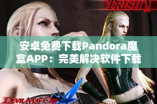 安卓免費(fèi)下載Pandora魔盒APP：完美解決軟件下載問題！