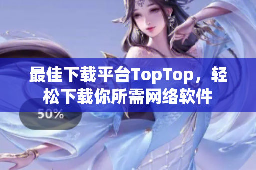 最佳下載平臺TopTop，輕松下載你所需網(wǎng)絡(luò)軟件