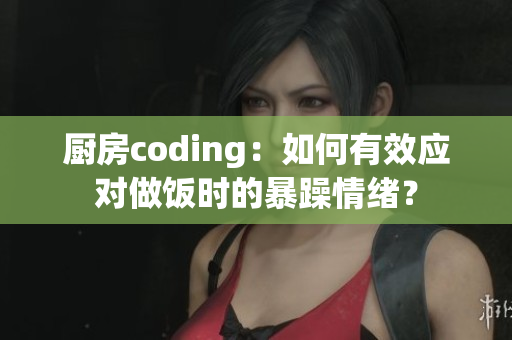 廚房coding：如何有效應(yīng)對做飯時的暴躁情緒？