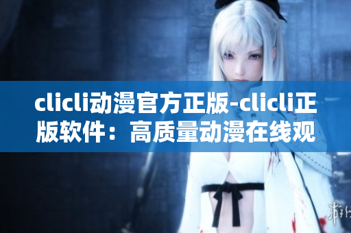 clicli動漫官方正版-clicli正版軟件：高質(zhì)量動漫在線觀看