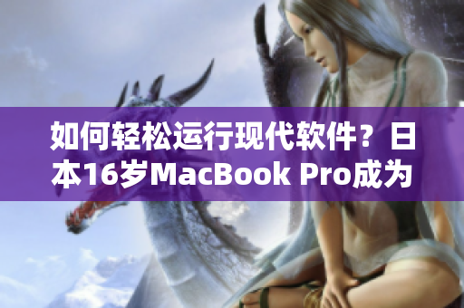 如何輕松運(yùn)行現(xiàn)代軟件？日本16歲MacBook Pro成為解決方案