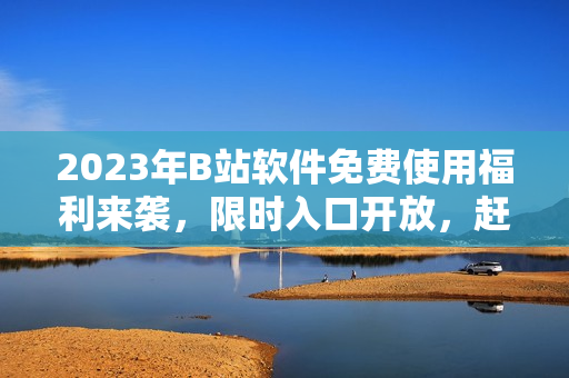 2023年B站軟件免費使用福利來襲，限時入口開放，趕快領(lǐng)?。? /></a><h4 class=