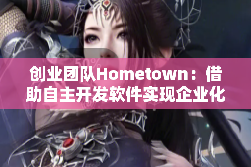 創(chuàng)業(yè)團(tuán)隊(duì)Hometown：借助自主開發(fā)軟件實(shí)現(xiàn)企業(yè)化管理與高效溝通