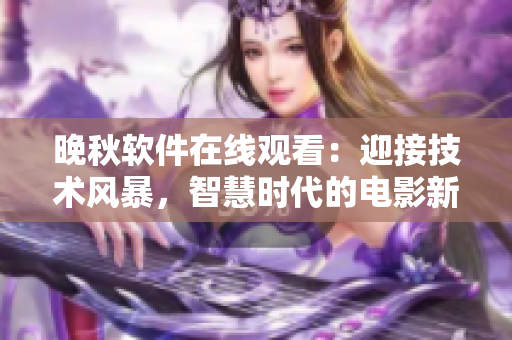 晚秋軟件在線觀看：迎接技術風暴，智慧時代的電影新體驗