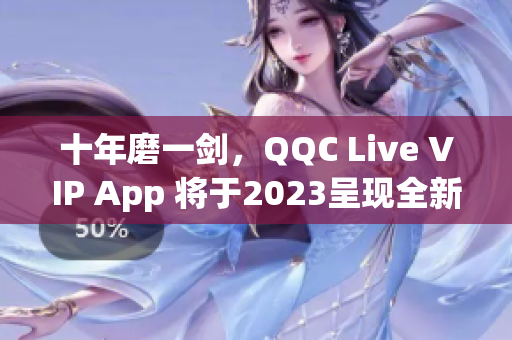 十年磨一劍，QQC Live VIP App 將于2023呈現(xiàn)全新面貌