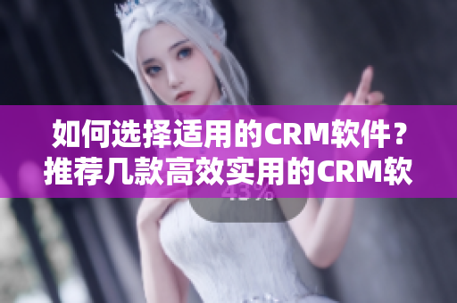 如何選擇適用的CRM軟件？推薦幾款高效實(shí)用的CRM軟件！