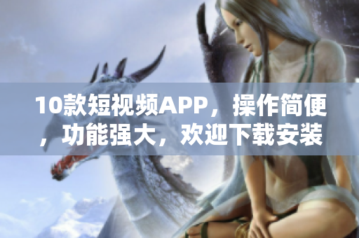 10款短視頻APP，操作簡便，功能強大，歡迎下載安裝