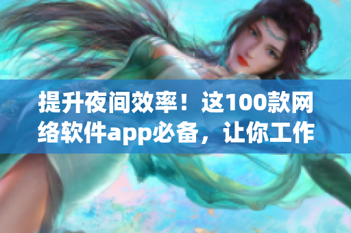 提升夜間效率！這100款網(wǎng)絡(luò)軟件app必備，讓你工作隨時(shí)隨地充滿高效！