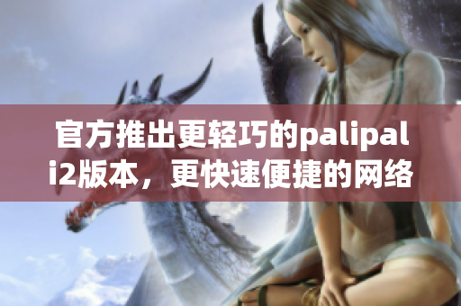 官方推出更輕巧的palipali2版本，更快速便捷的網(wǎng)絡(luò)軟件體驗