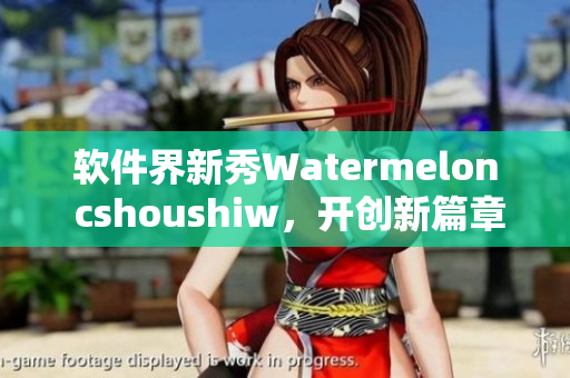 軟件界新秀Watermelon cshoushiw，開創(chuàng)新篇章