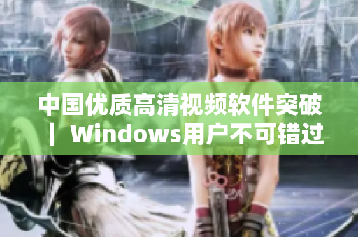 中國優(yōu)質(zhì)高清視頻軟件突破 ｜ Windows用戶不可錯過的最佳選擇