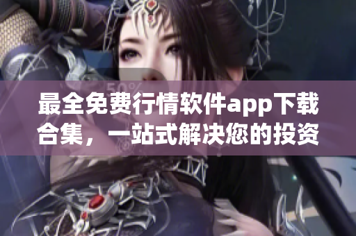 最全免費(fèi)行情軟件app下載合集，一站式解決您的投資需求