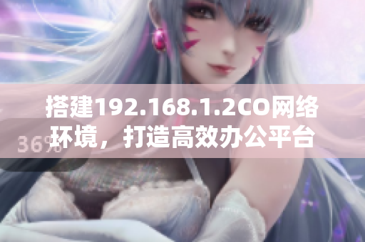 搭建192.168.1.2CO網(wǎng)絡環(huán)境，打造高效辦公平臺