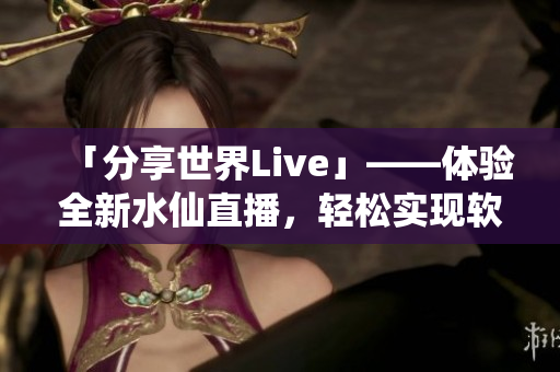 「分享世界Live」——體驗(yàn)全新水仙直播，輕松實(shí)現(xiàn)軟件互動(dòng)分享