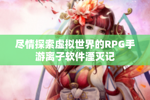 盡情探索虛擬世界的RPG手游離子軟件湮滅記