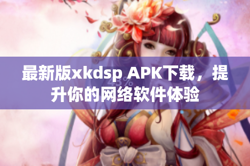 最新版xkdsp APK下載，提升你的網(wǎng)絡(luò)軟件體驗(yàn)