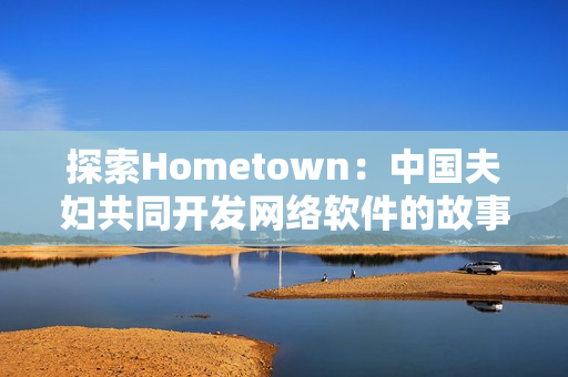 探索Hometown：中國(guó)夫婦共同開發(fā)網(wǎng)絡(luò)軟件的故事