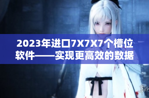 2023年進(jìn)口7X7X7個(gè)槽位軟件——實(shí)現(xiàn)更高效的數(shù)據(jù)處理