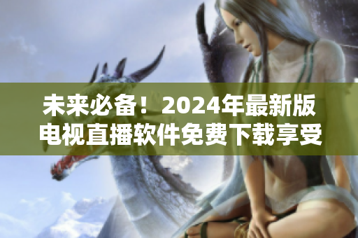 未來必備！2024年最新版電視直播軟件免費下載享受更便捷通暢的觀看體驗