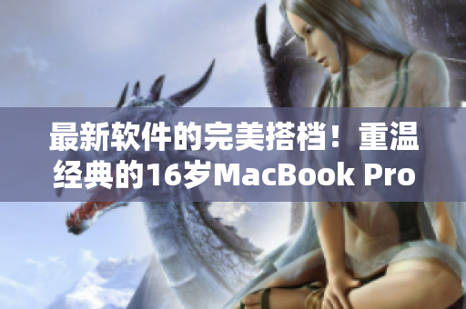 最新軟件的完美搭檔！重溫經(jīng)典的16歲MacBook Pro仍可支持現(xiàn)代軟件