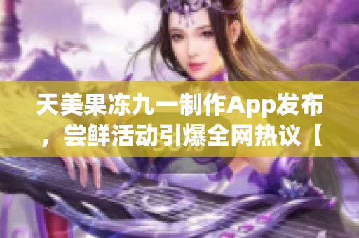 天美果凍九一制作App發(fā)布，嘗鮮活動引爆全網(wǎng)熱議【軟件專題報道】