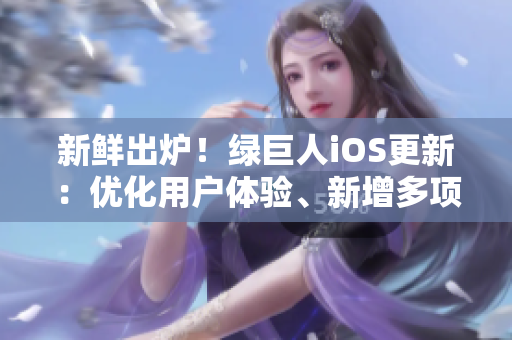 新鮮出爐！綠巨人iOS更新：優(yōu)化用戶體驗(yàn)、新增多項(xiàng)功能