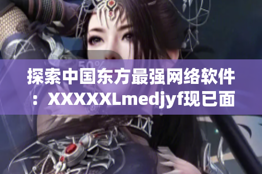 探索中國東方最強(qiáng)網(wǎng)絡(luò)軟件：XXXXXLmedjyf現(xiàn)已面世！