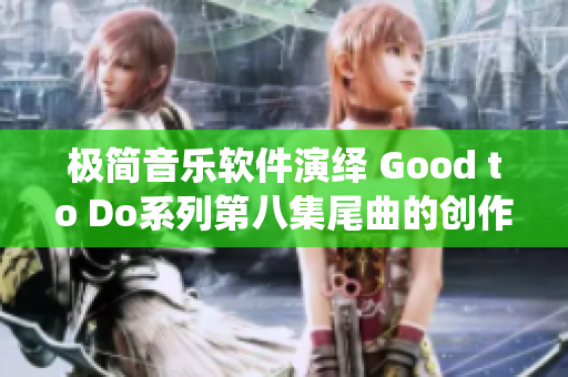 極簡音樂軟件演繹 Good to Do系列第八集尾曲的創(chuàng)作秘籍