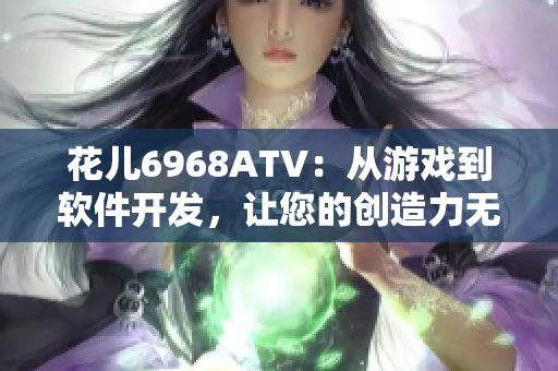 花兒6968ATV：從游戲到軟件開發(fā)，讓您的創(chuàng)造力無限發(fā)揮