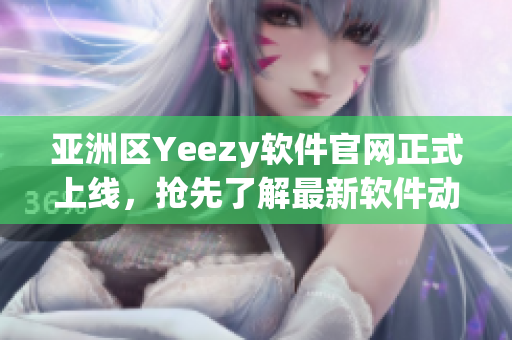 亞洲區(qū)Yeezy軟件官網(wǎng)正式上線，搶先了解最新軟件動(dòng)態(tài)！