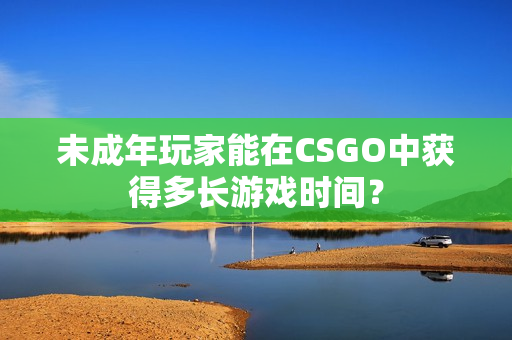 未成年玩家能在CSGO中獲得多長游戲時間？