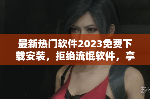 最新熱門軟件2023免費(fèi)下載安裝，拒絕流氓軟件，享受優(yōu)質(zhì)體驗(yàn)