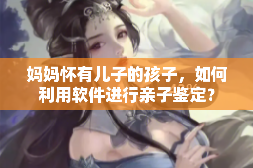 媽媽懷有兒子的孩子，如何利用軟件進(jìn)行親子鑒定？