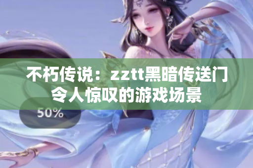 不朽傳說：zztt黑暗傳送門令人驚嘆的游戲場景