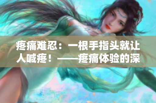 疼痛難忍：一根手指頭就讓人喊疼！——疼痛體驗(yàn)的深刻描述