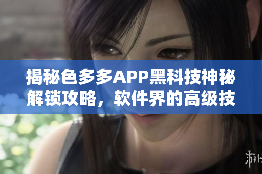 揭秘色多多APP黑科技神秘解鎖攻略，軟件界的高級(jí)技巧大揭秘