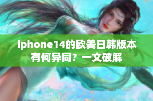 iphone14的歐美日韓版本有何異同？一文破解