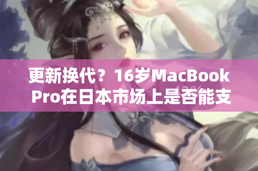 更新?lián)Q代？16歲MacBook Pro在日本市場上是否能支持最新軟件需求？