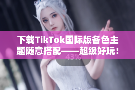 下載TikTok國際版各色主題隨意搭配——超級好玩！