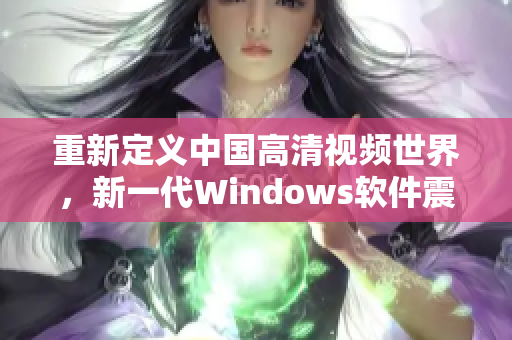 重新定義中國高清視頻世界，新一代Windows軟件震撼登場