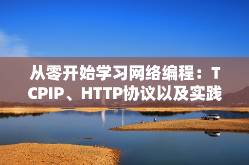 從零開始學(xué)習(xí)網(wǎng)絡(luò)編程：TCPIP、HTTP協(xié)議以及實(shí)踐應(yīng)用