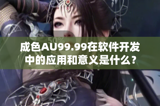 成色AU99.99在軟件開發(fā)中的應(yīng)用和意義是什么？