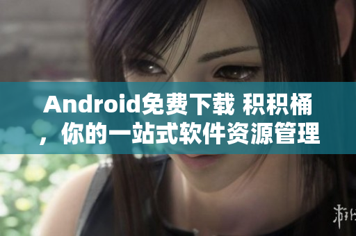 Android免費下載 積積桶，你的一站式軟件資源管理平臺