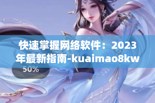 快速掌握網(wǎng)絡(luò)軟件：2023年最新指南-kuaimao8kw.xyw