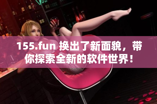 155.fun 換出了新面貌，帶你探索全新的軟件世界！