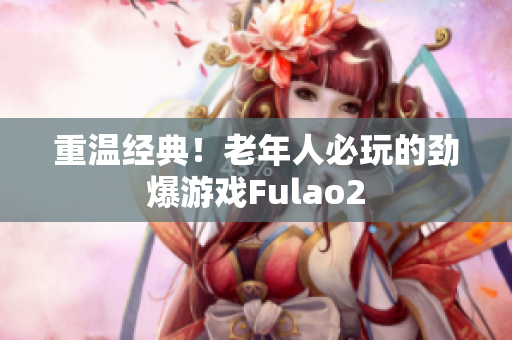 重溫經(jīng)典！老年人必玩的勁爆游戲Fulao2