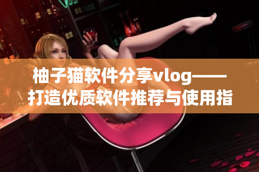 柚子貓軟件分享vlog——打造優(yōu)質(zhì)軟件推薦與使用指南