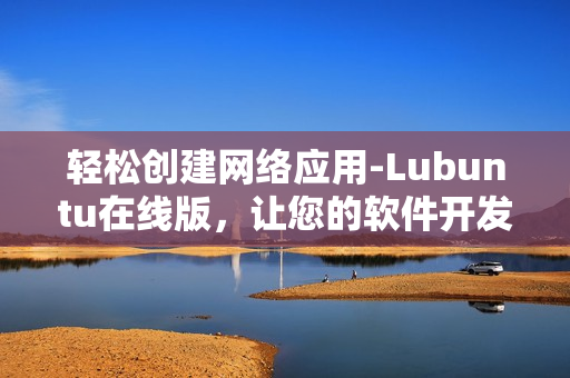 輕松創(chuàng)建網(wǎng)絡(luò)應(yīng)用-Lubuntu在線版，讓您的軟件開(kāi)發(fā)更高效！