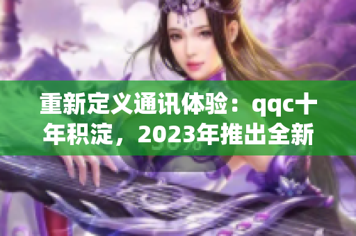 重新定義通訊體驗(yàn)：qqc十年積淀，2023年推出全新iOS版本